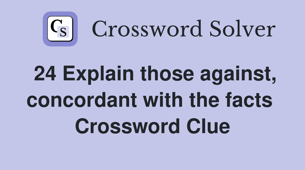 24 Explain those against, concordant with the facts  Crossword Clue
