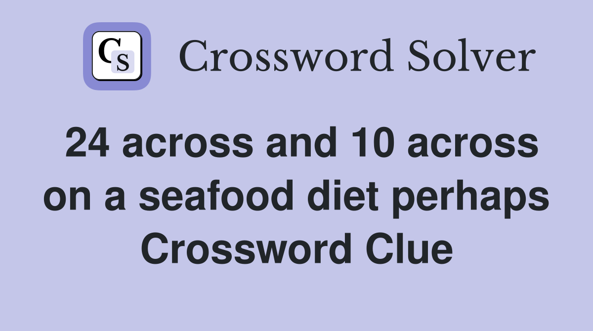 24 across and 10 across on a seafood diet perhaps Crossword Clue