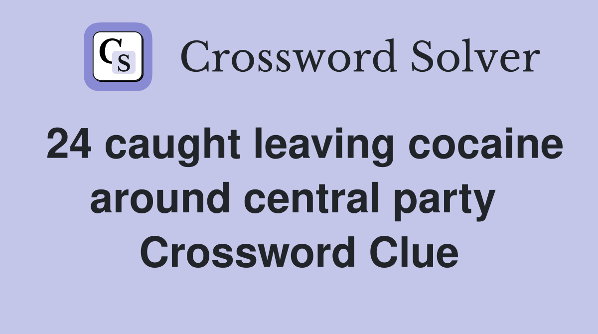 24 caught leaving cocaine around central party  Crossword Clue