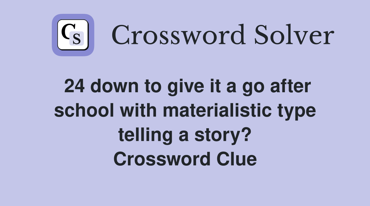 24 down to give it a go after school with materialistic type telling a story? Crossword Clue