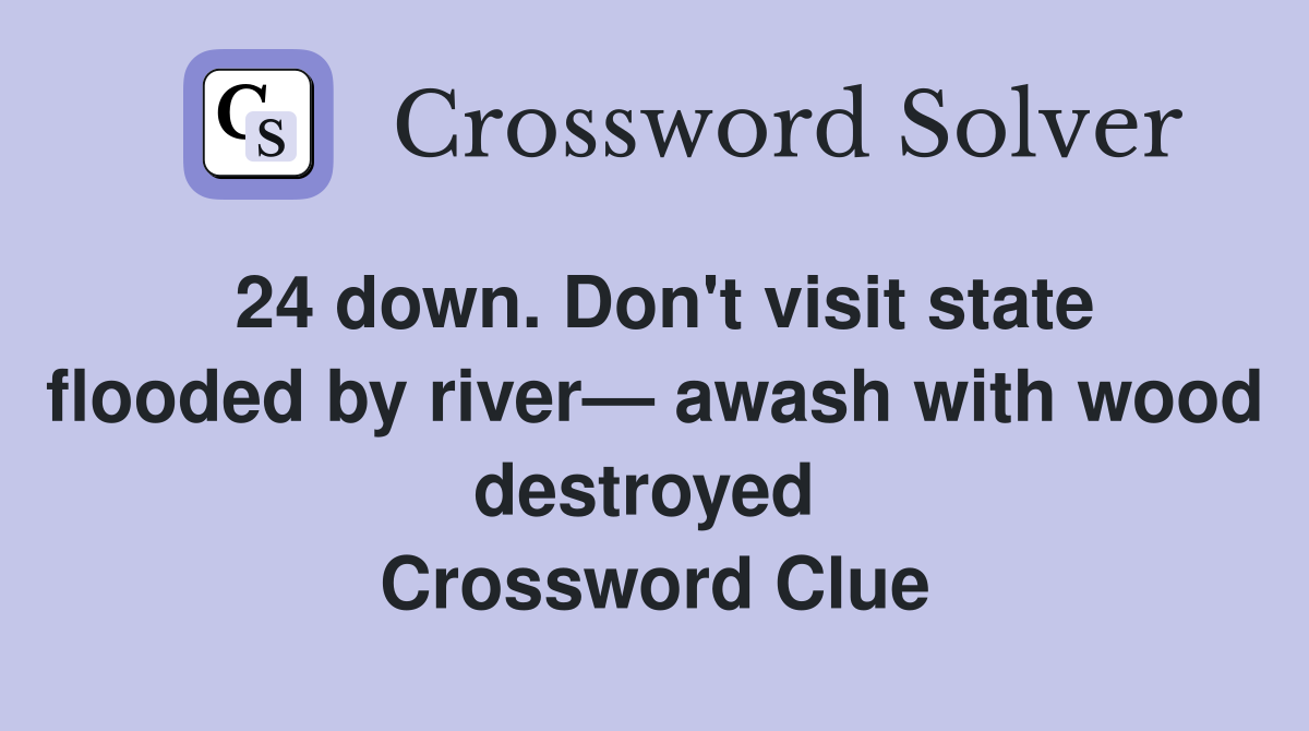 24 down. Don't visit state flooded by river— awash with wood destroyed  Crossword Clue