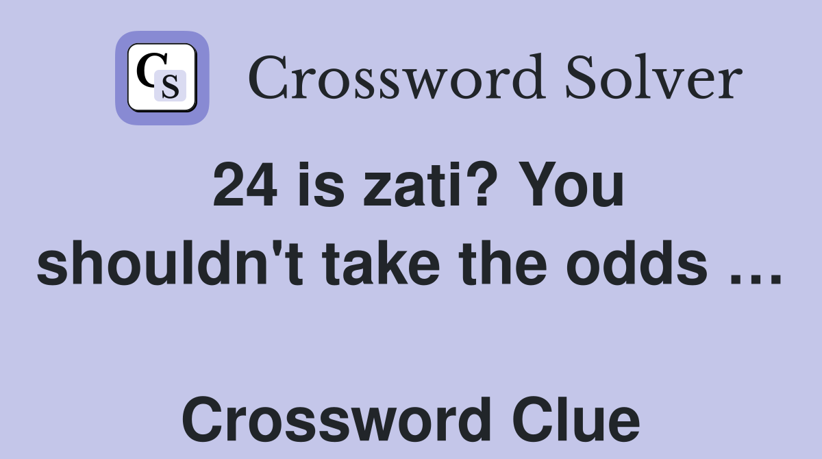 24 is zati? You shouldn't take the odds …  Crossword Clue