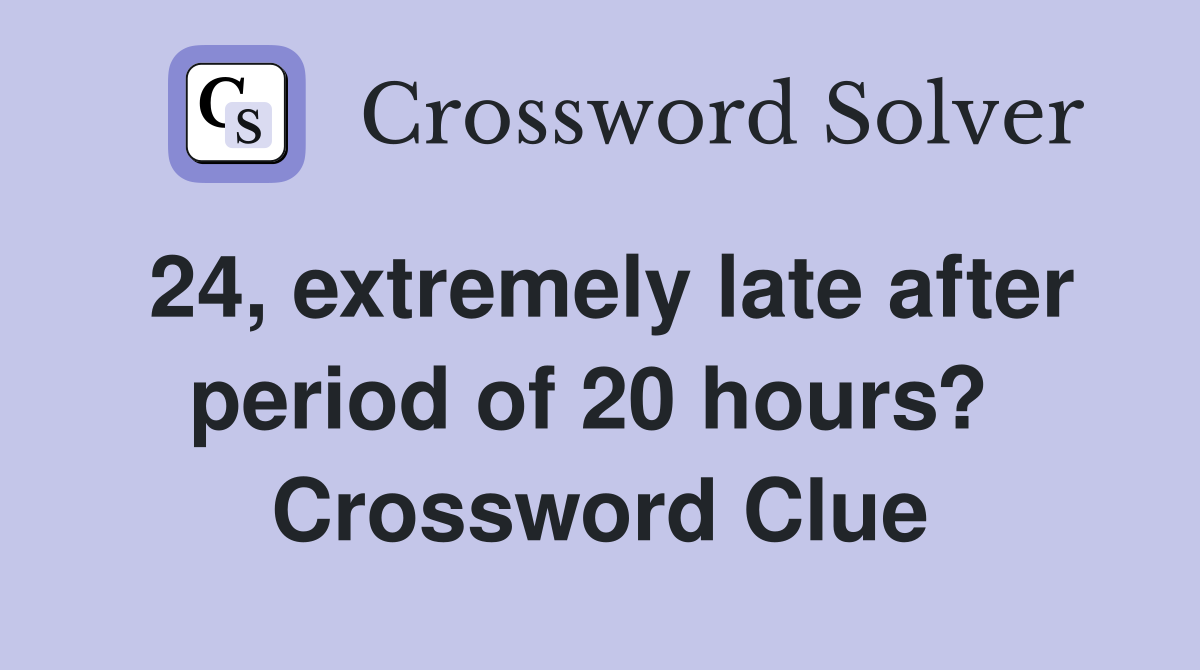 24, extremely late after period of 20 hours?  Crossword Clue
