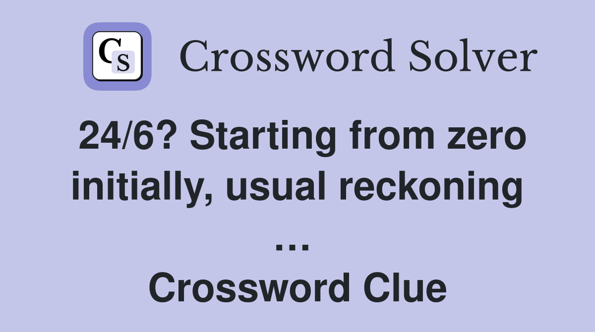 24/6? Starting from zero initially, usual reckoning …  Crossword Clue