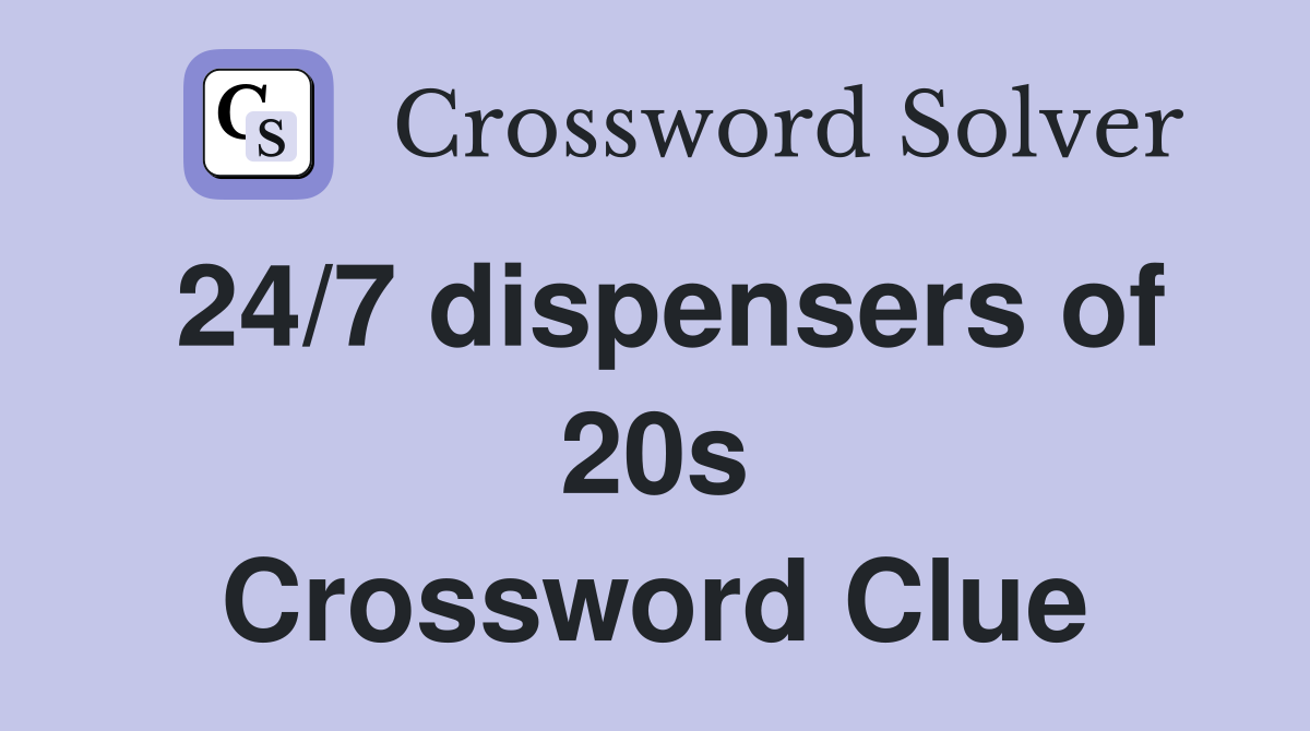 24/7 dispensers of 20s Crossword Clue
