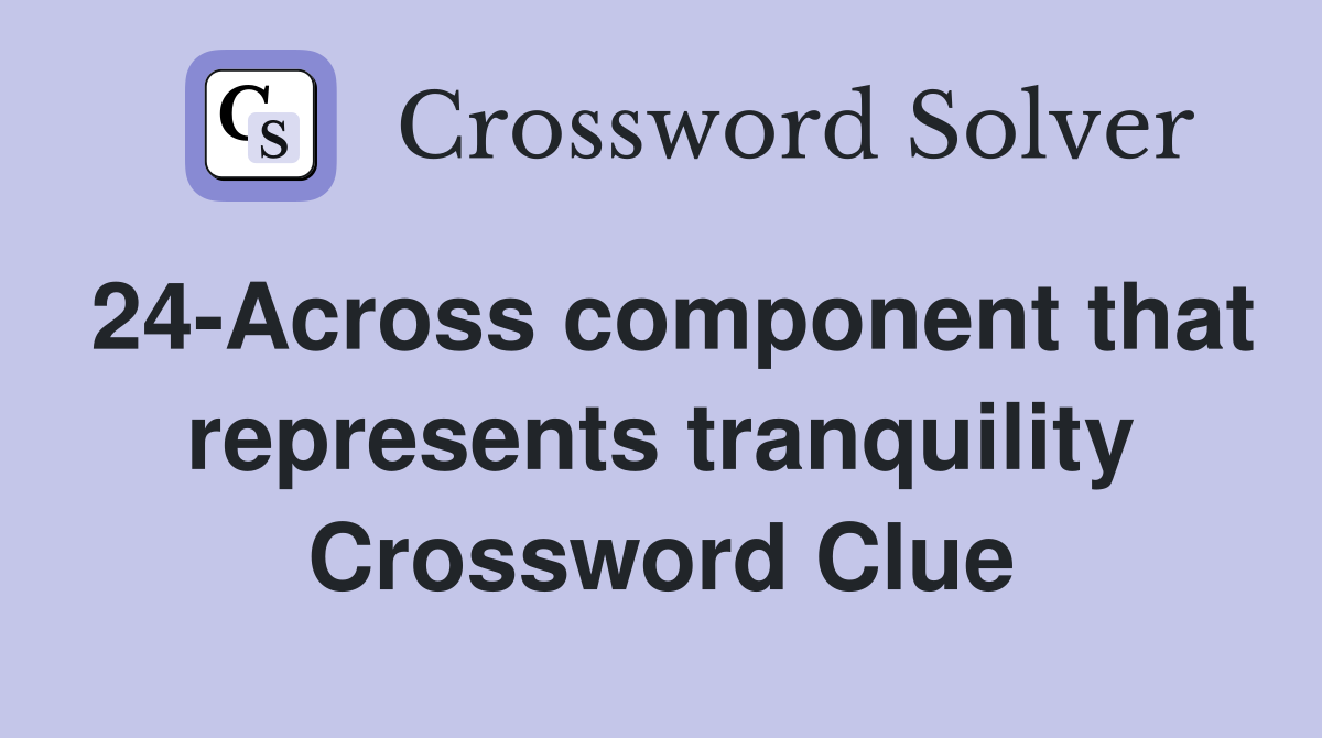 24-Across component that represents tranquility Crossword Clue