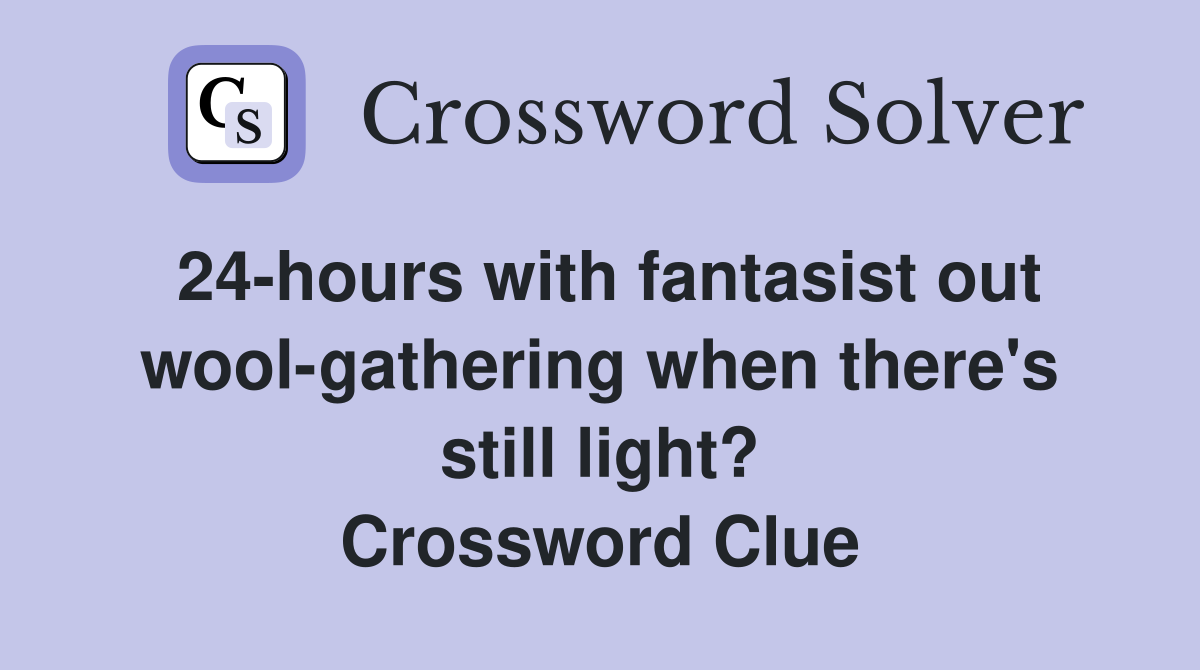 24-hours with fantasist out wool-gathering when there's still light? Crossword Clue