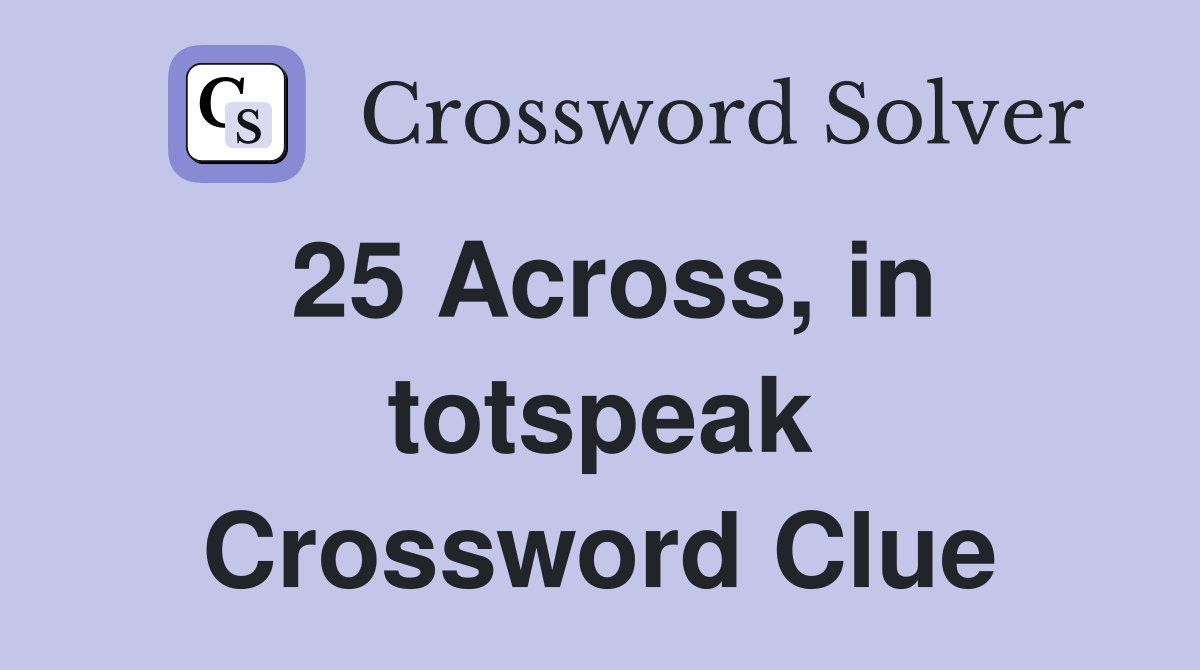 25 Across, in totspeak Crossword Clue