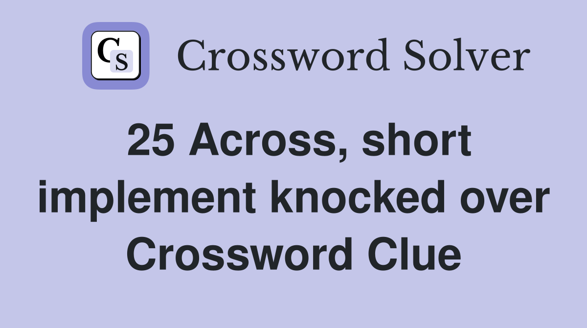 25 Across, short implement knocked over Crossword Clue