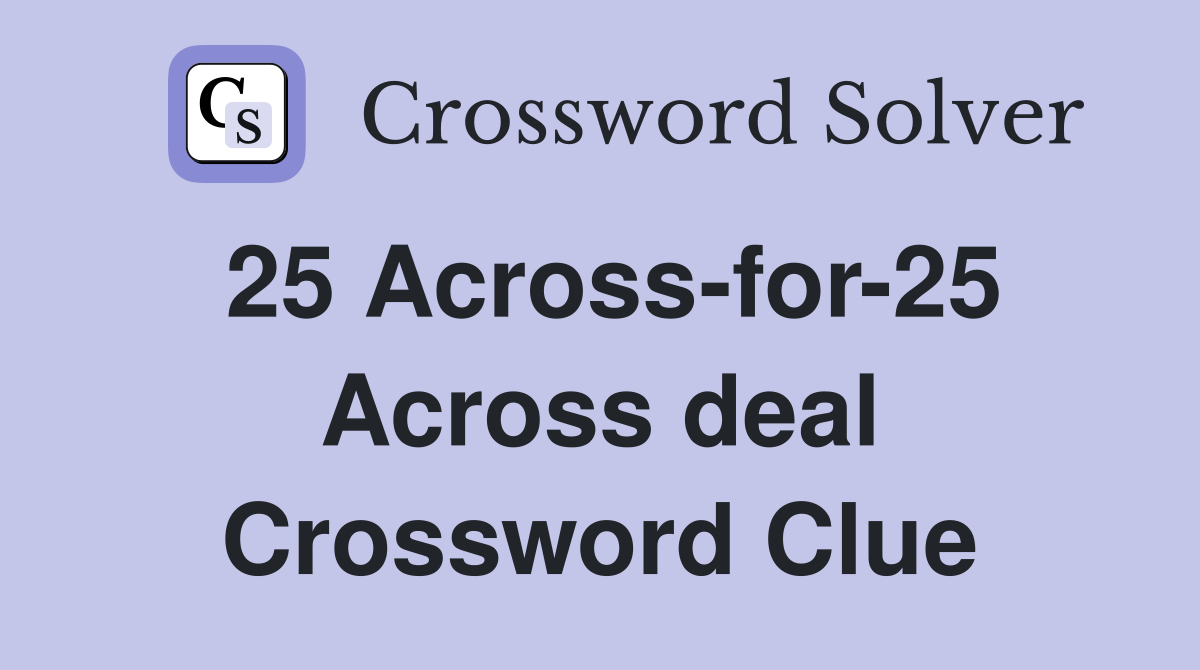 25 Across-for-25 Across deal Crossword Clue