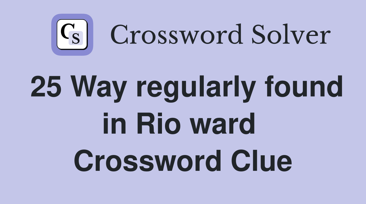25 Way regularly found in Rio ward  Crossword Clue