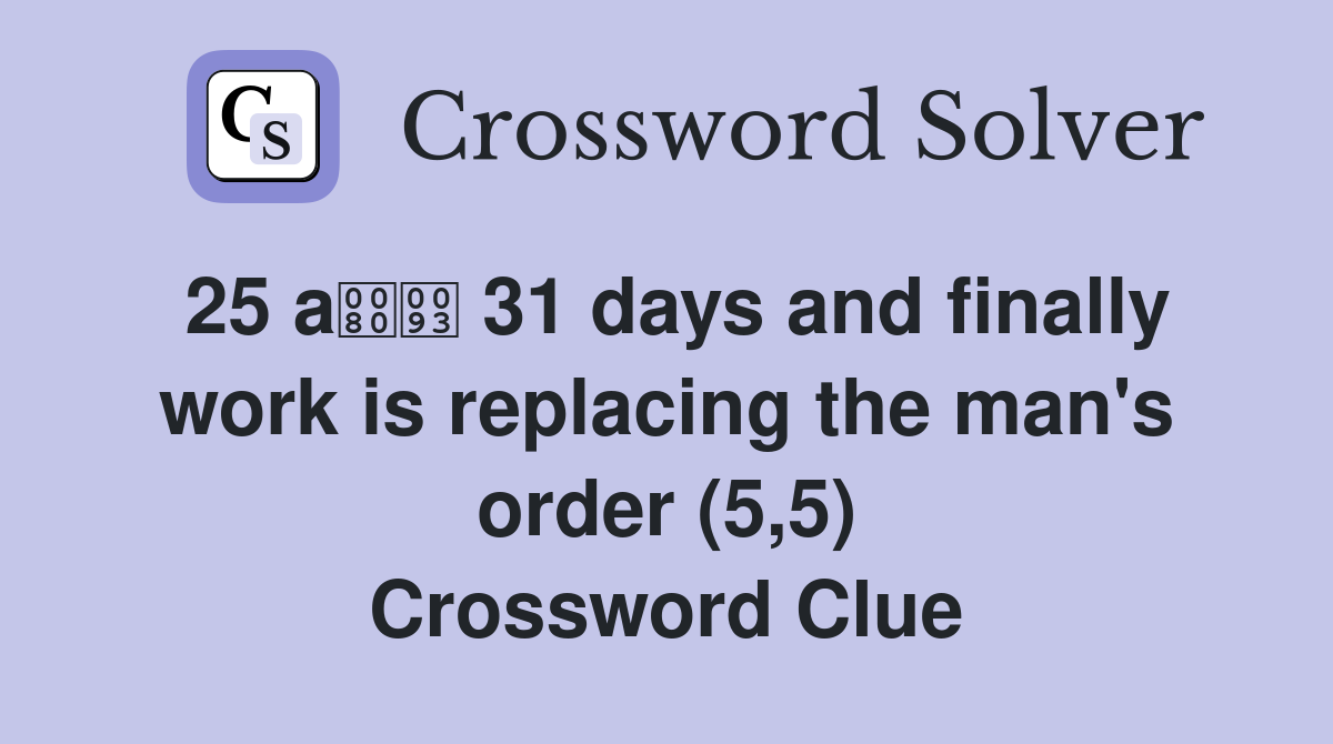 25 a 31 days and finally work is replacing the man's order (5,5) Crossword Clue