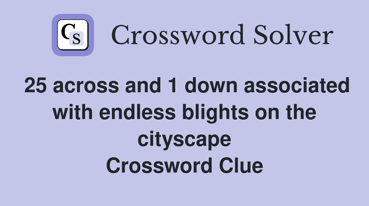 25 across and 1 down associated with endless blights on the cityscape Crossword Clue