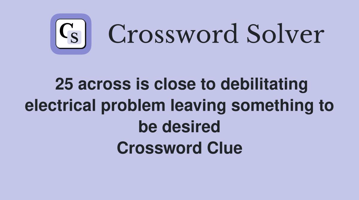25 across is close to debilitating electrical problem leaving something to be desired Crossword Clue