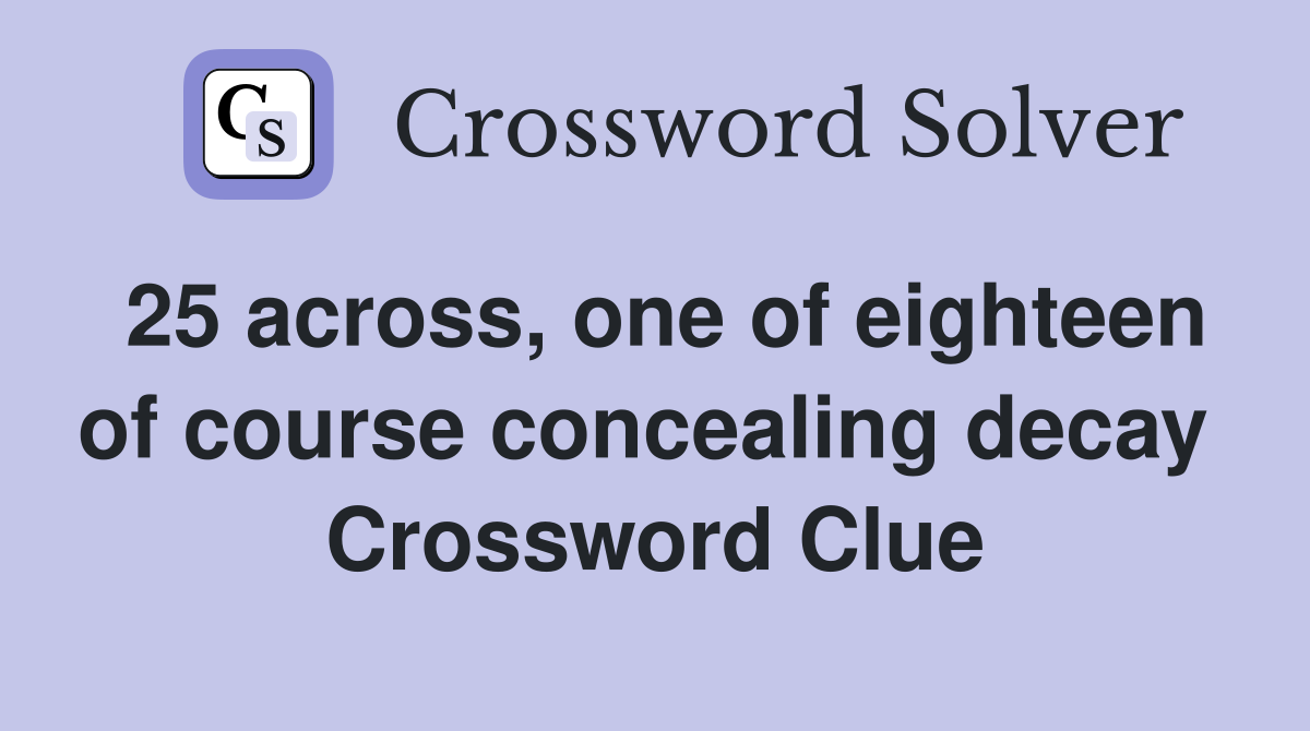 25 across, one of eighteen of course concealing decay  Crossword Clue