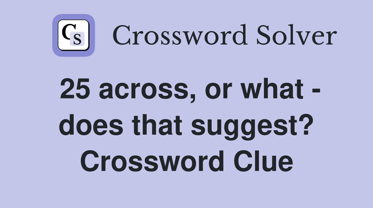 25 across, or what - does that suggest? Crossword Clue