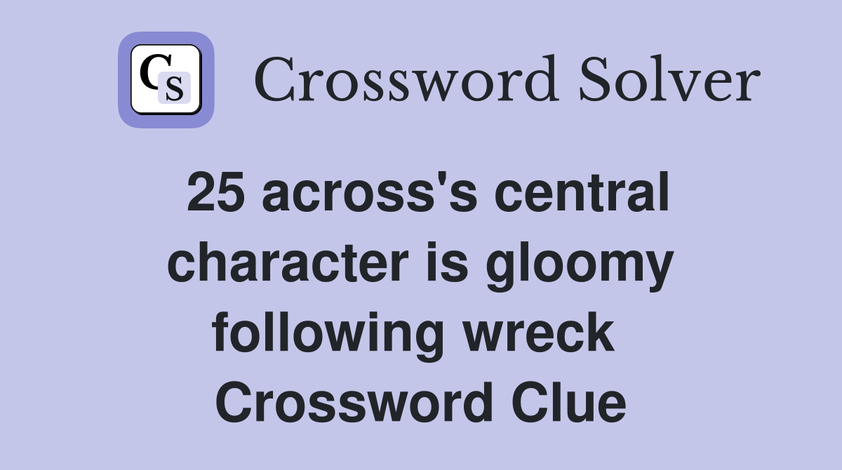 25 across's central character is gloomy following wreck  Crossword Clue
