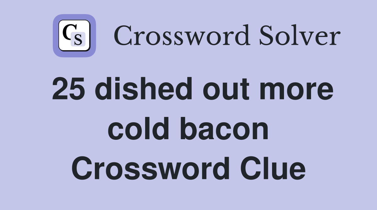 25 dished out more cold bacon Crossword Clue