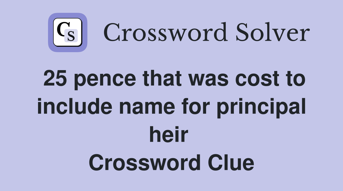 25 pence that was cost to include name for principal heir  Crossword Clue