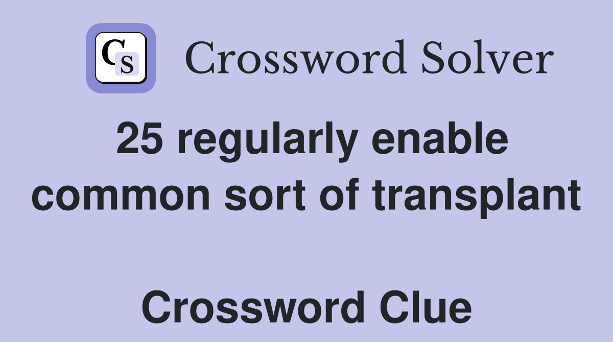 25 regularly enable common sort of transplant  Crossword Clue