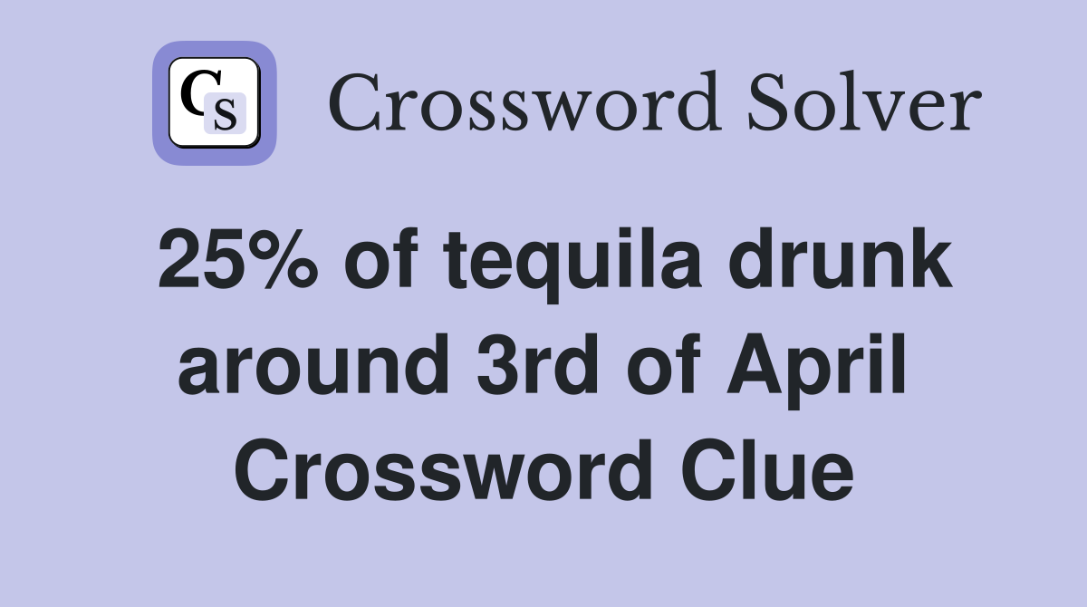 25% of tequila drunk around 3rd of April Crossword Clue