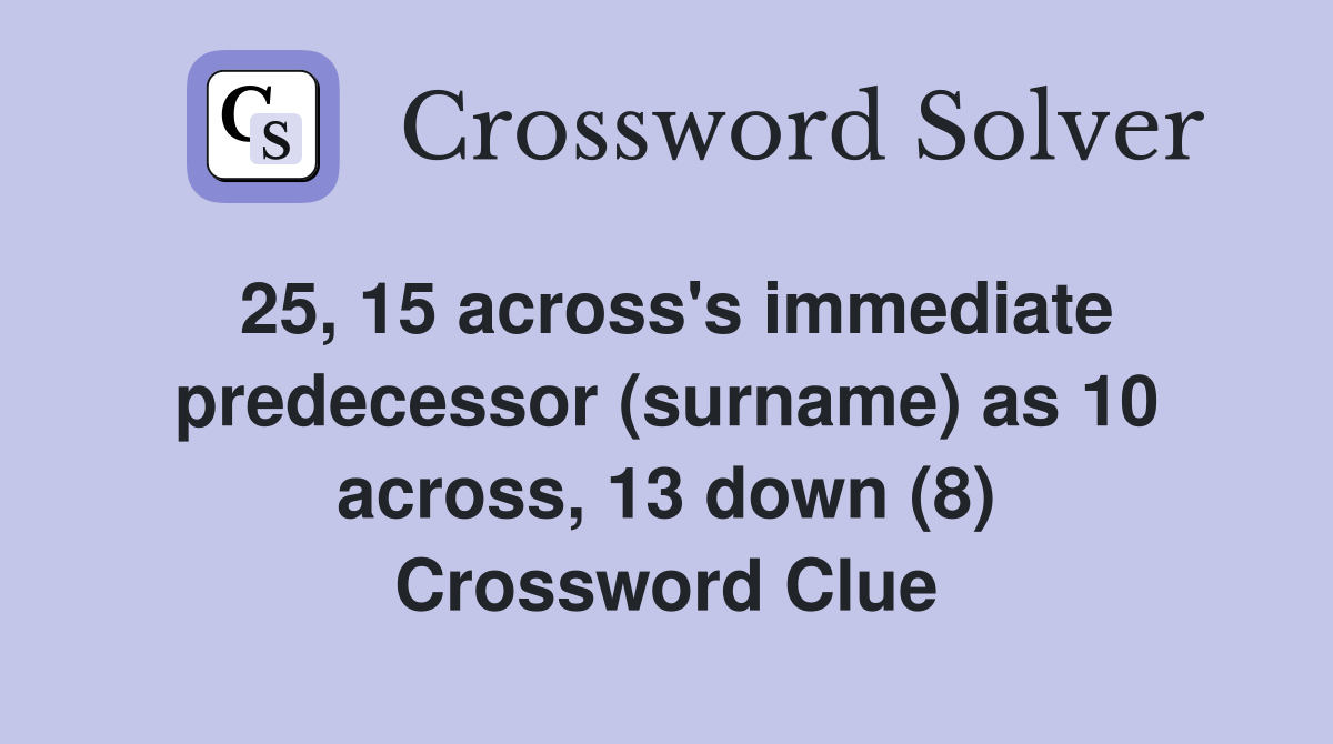 25, 15 across's immediate predecessor (surname) as 10 across, 13 down (8) Crossword Clue
