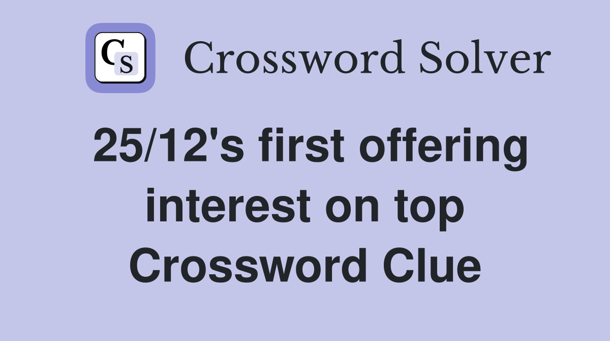 25/12's first offering interest on top Crossword Clue