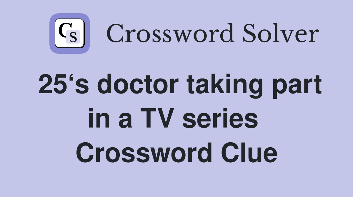 25‘s doctor taking part in a TV series  Crossword Clue