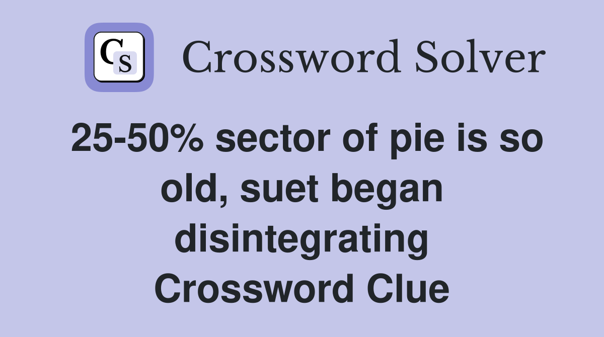 25-50% sector of pie is so old, suet began disintegrating Crossword Clue