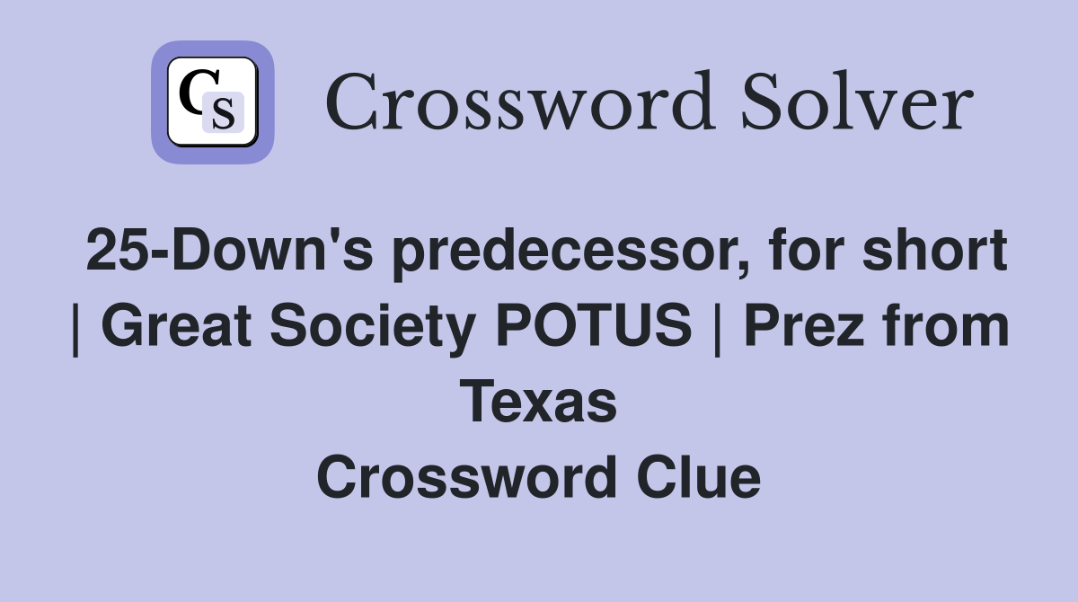 25-Down's predecessor, for short | Great Society POTUS | Prez from Texas Crossword Clue