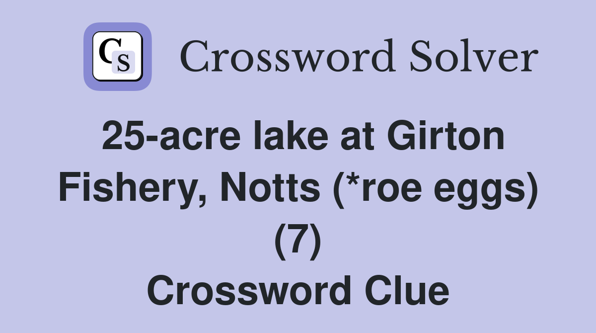 25-acre lake at Girton Fishery, Notts (*roe eggs) (7) Crossword Clue