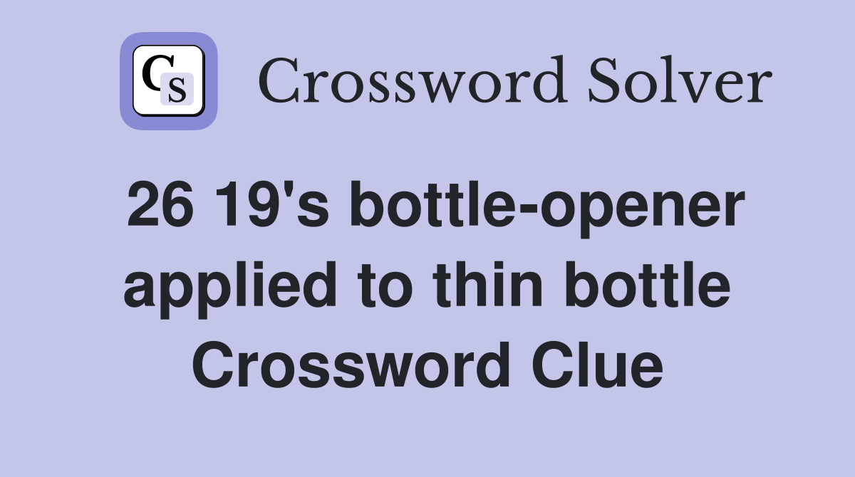 26 19's bottle-opener applied to thin bottle Crossword Clue