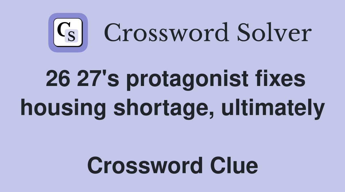 26 27's protagonist fixes housing shortage, ultimately  Crossword Clue