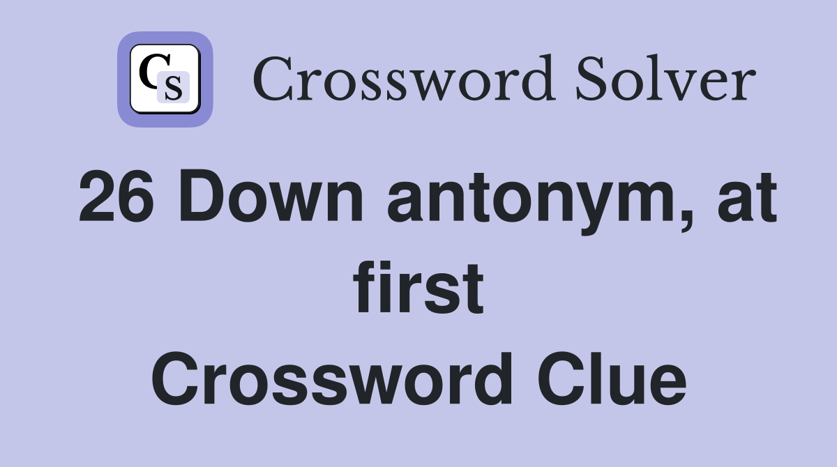 26 Down antonym, at first Crossword Clue