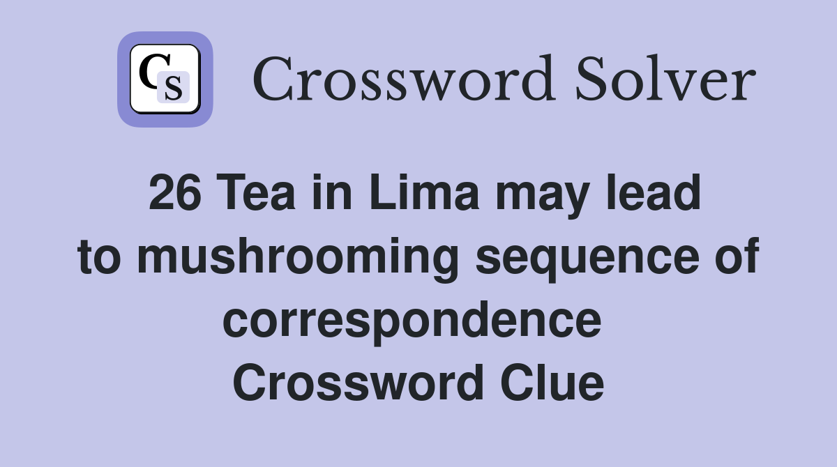 26 Tea in Lima may lead to mushrooming sequence of correspondence  Crossword Clue