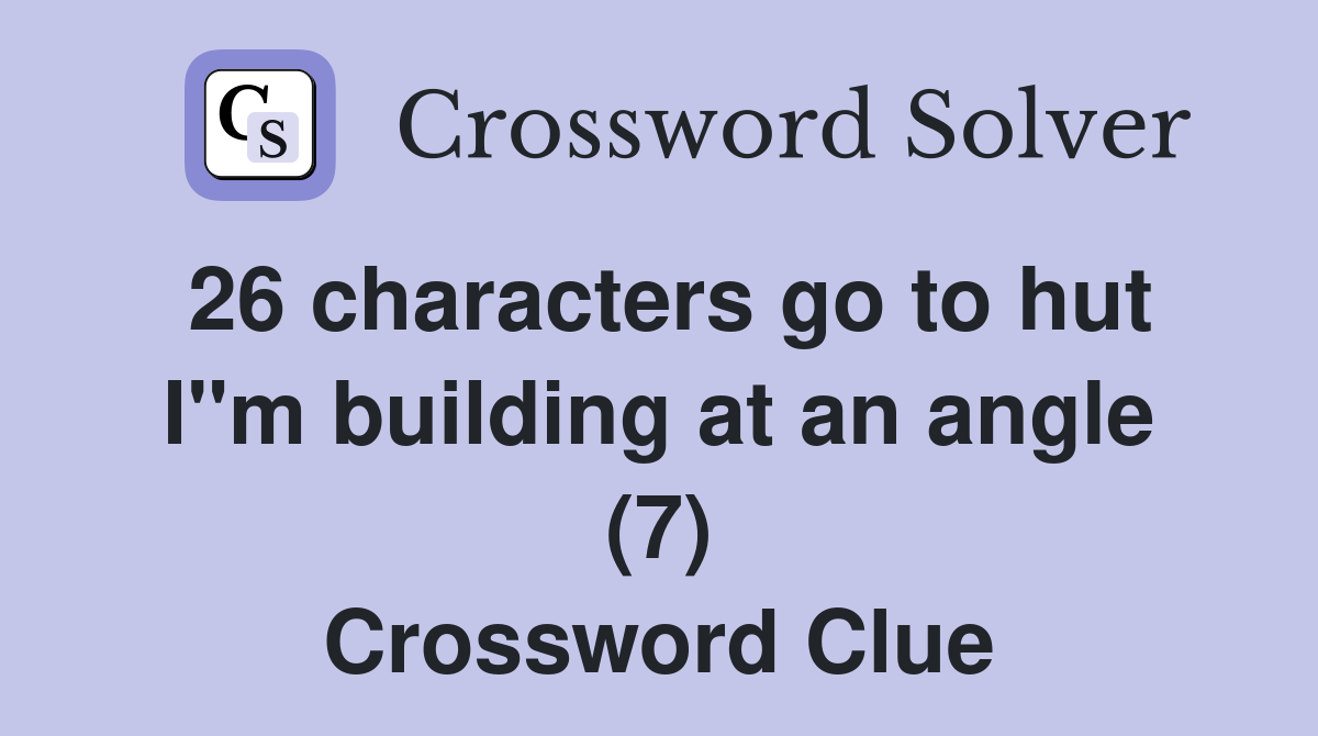 26 characters go to hut I"m building at an angle (7) Crossword Clue