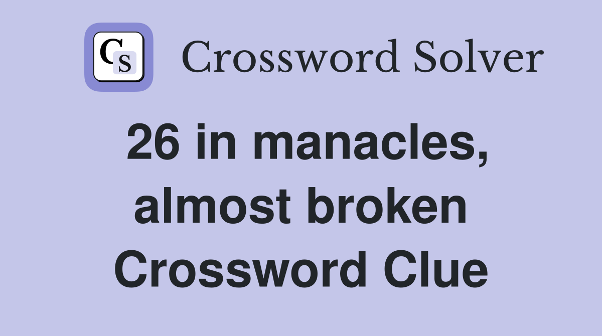 26 in manacles, almost broken Crossword Clue