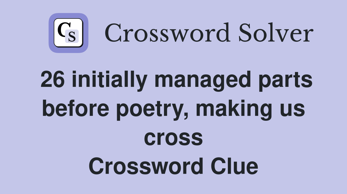26 initially managed parts before poetry, making us cross Crossword Clue