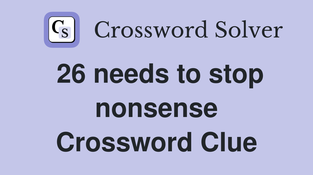 26 needs to stop nonsense Crossword Clue