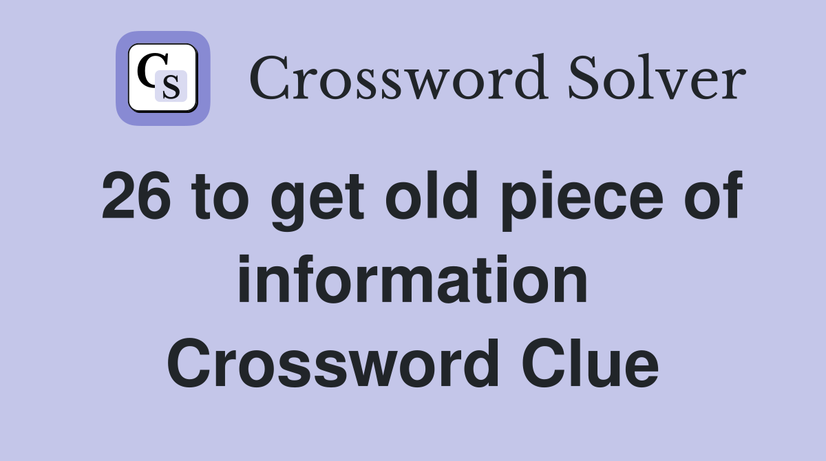 26 to get old piece of information Crossword Clue
