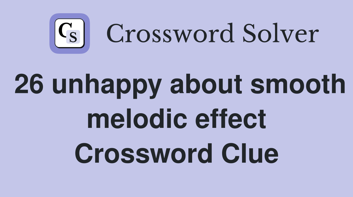 26 unhappy about smooth melodic effect Crossword Clue