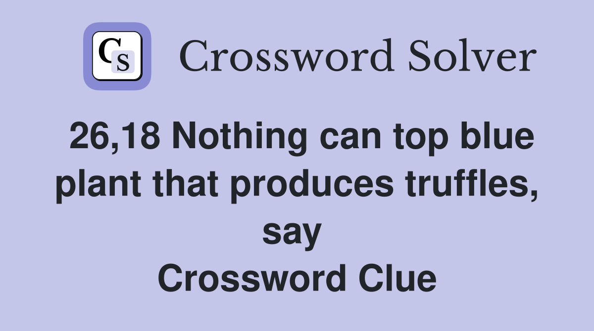 26,18 Nothing can top blue plant that produces truffles, say  Crossword Clue