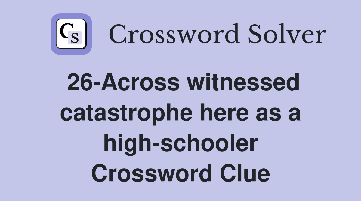 26-Across witnessed catastrophe here as a high-schooler Crossword Clue