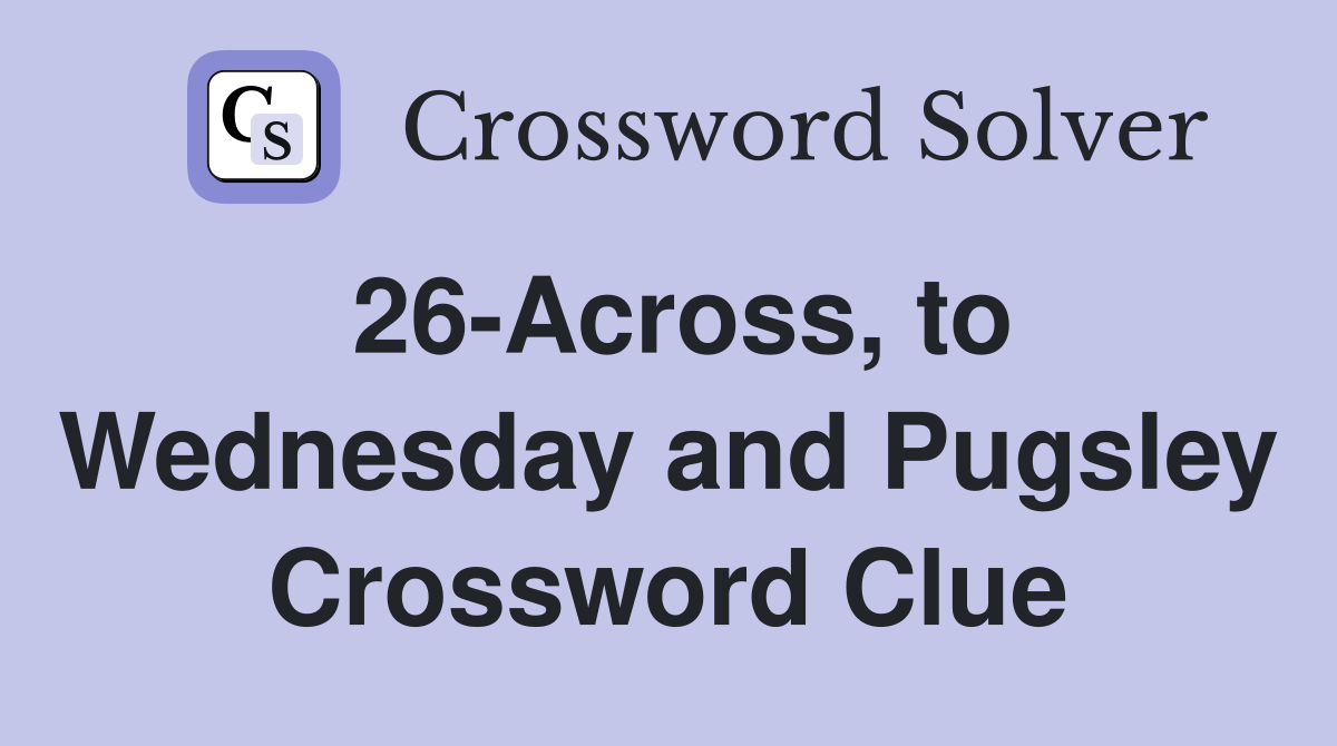 26-Across, to Wednesday and Pugsley Crossword Clue