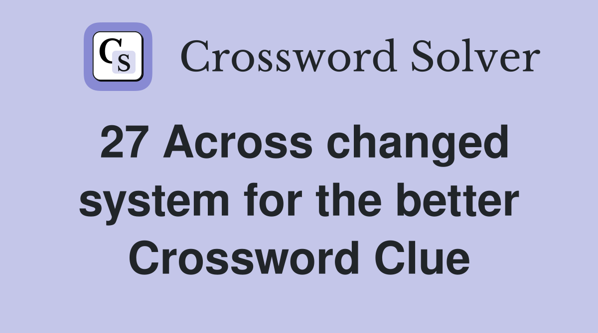 27 Across changed system for the better Crossword Clue