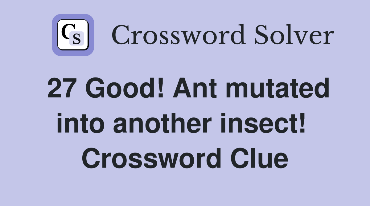 27 Good! Ant mutated into another insect!  Crossword Clue
