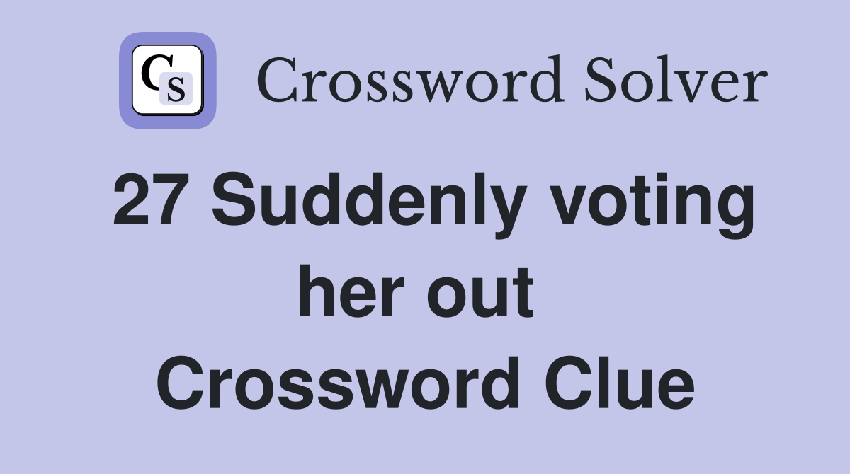27 Suddenly voting her out  Crossword Clue