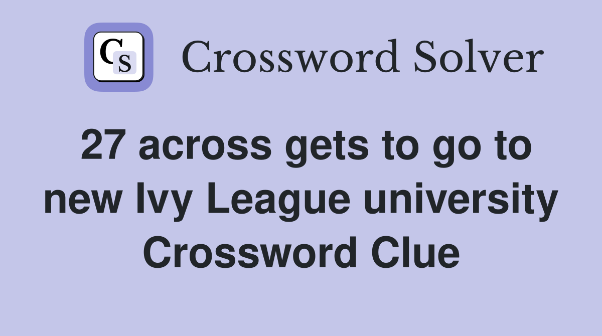 27 across gets to go to new Ivy League university Crossword Clue
