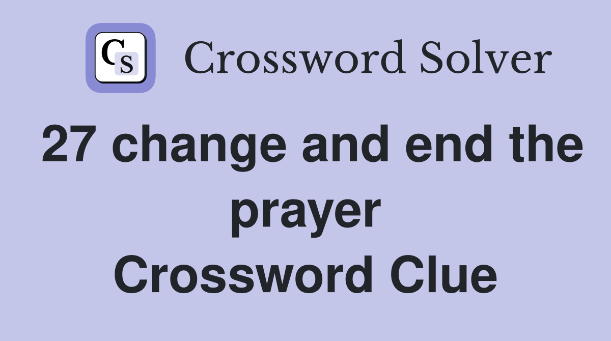 27 change and end the prayer Crossword Clue
