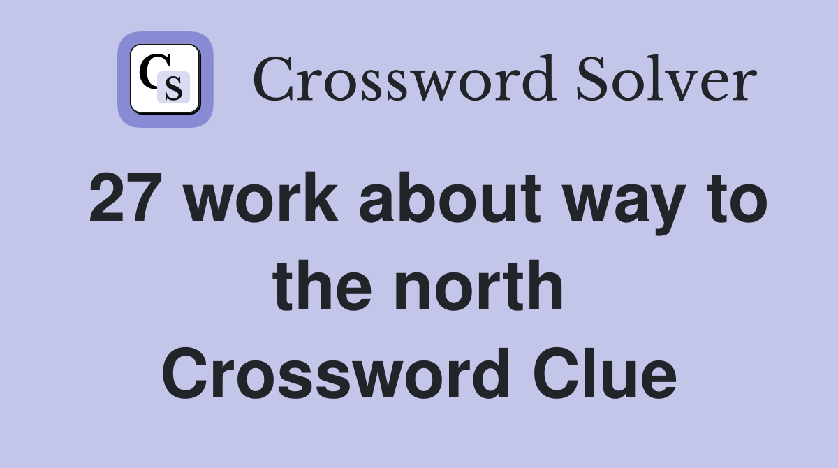 27 work about way to the north Crossword Clue